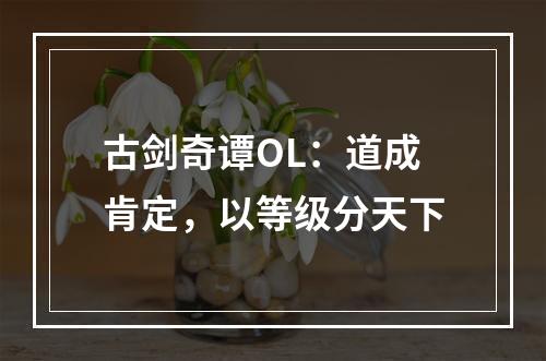 古剑奇谭OL：道成肯定，以等级分天下