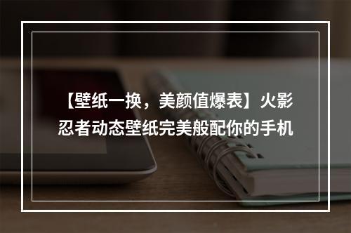 【壁纸一换，美颜值爆表】火影忍者动态壁纸完美般配你的手机