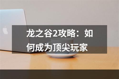 龙之谷2攻略：如何成为顶尖玩家