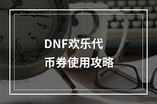 DNF欢乐代币券使用攻略