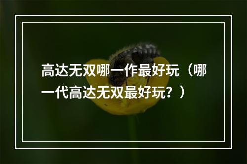 高达无双哪一作最好玩（哪一代高达无双最好玩？）