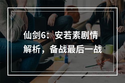 仙剑6：安若素剧情解析，备战最后一战