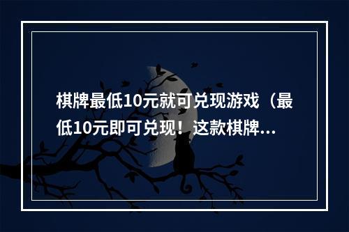 棋牌最低10元就可兑现游戏（最低10元即可兑现！这款棋牌游戏让你轻松赚钱！）