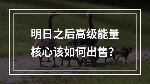 明日之后高级能量核心该如何出售？