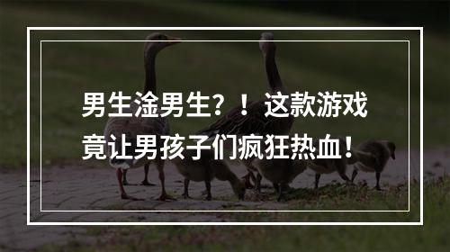 男生淦男生？！这款游戏竟让男孩子们疯狂热血！