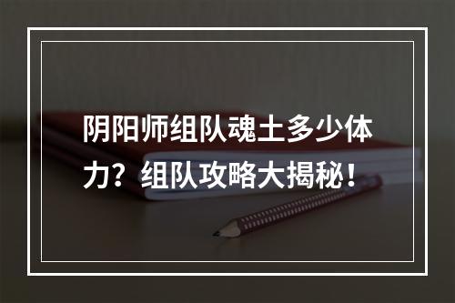 阴阳师组队魂土多少体力？组队攻略大揭秘！