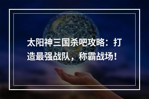 太阳神三国杀吧攻略：打造最强战队，称霸战场！