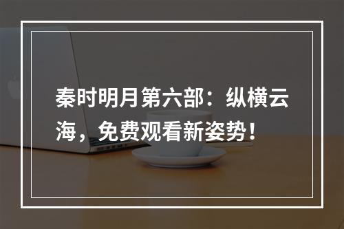 秦时明月第六部：纵横云海，免费观看新姿势！