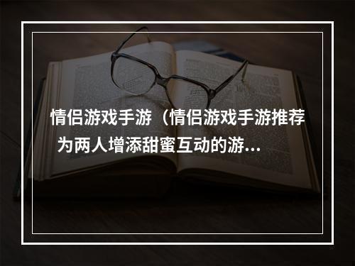 情侣游戏手游（情侣游戏手游推荐  为两人增添甜蜜互动的游戏攻略）