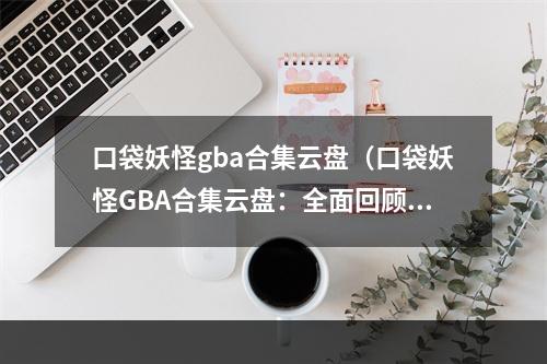 口袋妖怪gba合集云盘（口袋妖怪GBA合集云盘：全面回顾经典）