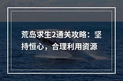 荒岛求生2通关攻略：坚持恒心，合理利用资源