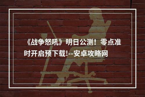 《战争怒吼》明日公测！零点准时开启预下载!--安卓攻略网