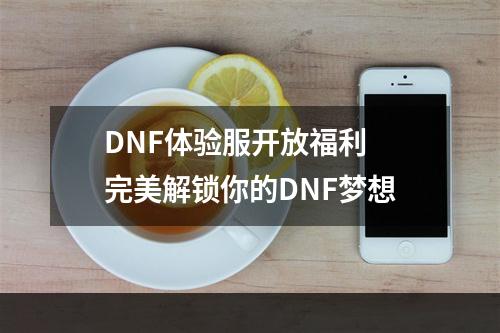 DNF体验服开放福利 完美解锁你的DNF梦想