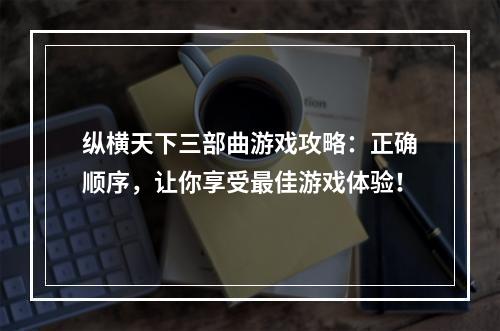 纵横天下三部曲游戏攻略：正确顺序，让你享受最佳游戏体验！