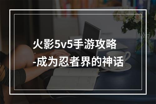 火影5v5手游攻略-成为忍者界的神话