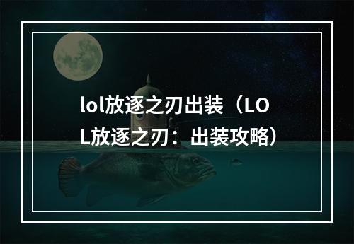 lol放逐之刃出装（LOL放逐之刃：出装攻略）