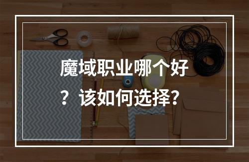 魔域职业哪个好？该如何选择？