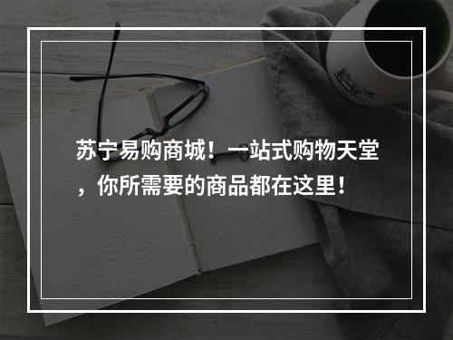 苏宁易购商城！一站式购物天堂，你所需要的商品都在这里！