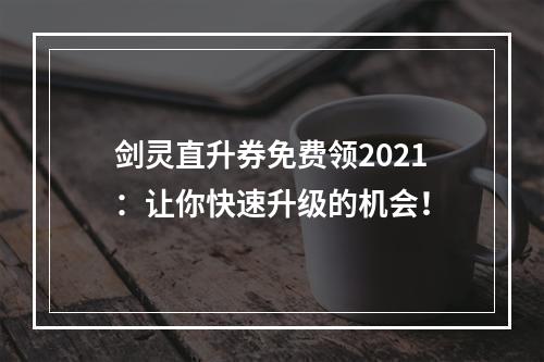 剑灵直升券免费领2021：让你快速升级的机会！