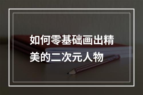 如何零基础画出精美的二次元人物