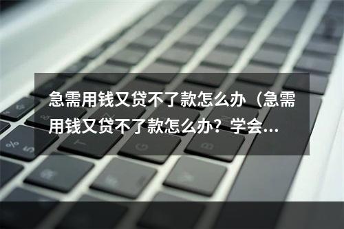 急需用钱又贷不了款怎么办（急需用钱又贷不了款怎么办？学会这些方法，告别缺钱困扰！）