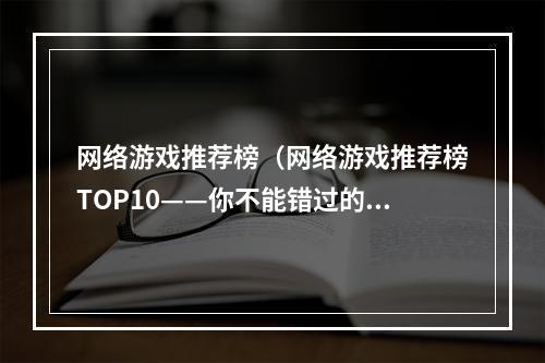 网络游戏推荐榜（网络游戏推荐榜TOP10——你不能错过的游戏大作）