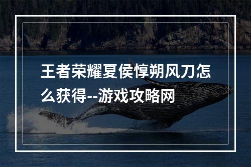 王者荣耀夏侯惇朔风刀怎么获得--游戏攻略网