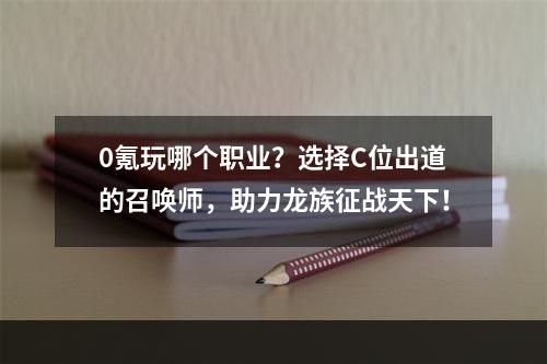 0氪玩哪个职业？选择C位出道的召唤师，助力龙族征战天下！