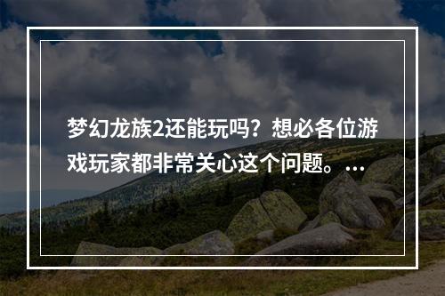 梦幻龙族2还能玩吗？想必各位游戏玩家都非常关心这个问题。梦幻龙族2是一款人气颇高的多人在线角色扮演游戏