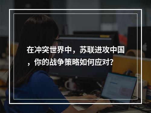 在冲突世界中，苏联进攻中国，你的战争策略如何应对？