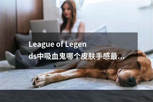 League of Legends中吸血鬼哪个皮肤手感最好？