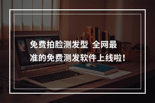 免费拍脸测发型  全网最准的免费测发软件上线啦！