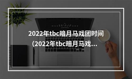 2022年tbc暗月马戏团时间（2022年tbc暗月马戏团时间，阅读本攻略教你轻松获取马戏团宠物和坐骑）