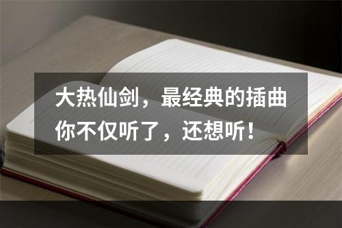 大热仙剑，最经典的插曲你不仅听了，还想听！