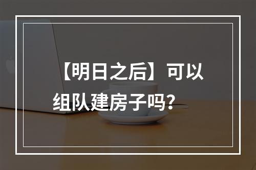 【明日之后】可以组队建房子吗？