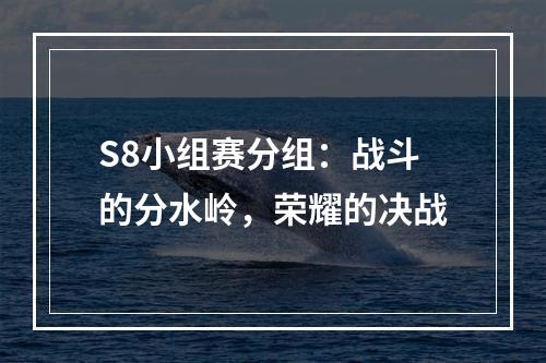 S8小组赛分组：战斗的分水岭，荣耀的决战