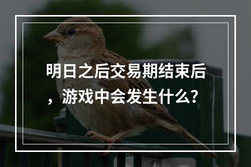 明日之后交易期结束后，游戏中会发生什么？