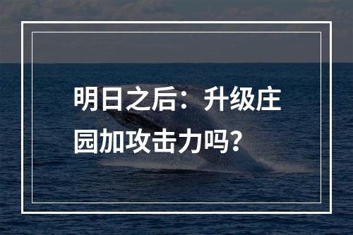 明日之后：升级庄园加攻击力吗？