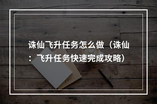 诛仙飞升任务怎么做（诛仙：飞升任务快速完成攻略）