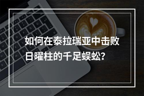 如何在泰拉瑞亚中击败日曜柱的千足蜈蚣？