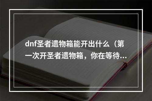 dnf圣者遗物箱能开出什么（第一次开圣者遗物箱，你在等待什么？）