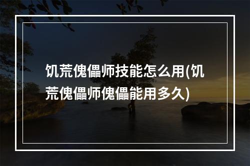 饥荒傀儡师技能怎么用(饥荒傀儡师傀儡能用多久)