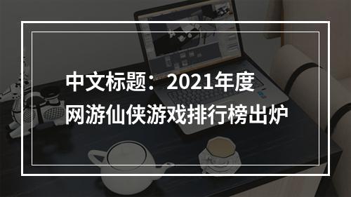 中文标题：2021年度网游仙侠游戏排行榜出炉