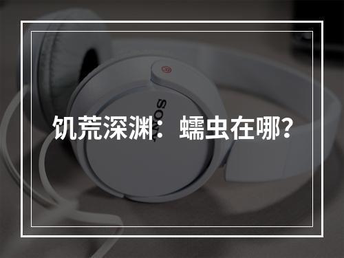 饥荒深渊：蠕虫在哪？