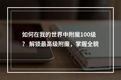 如何在我的世界中附魔100级？ 解锁最高级附魔，掌握全貌