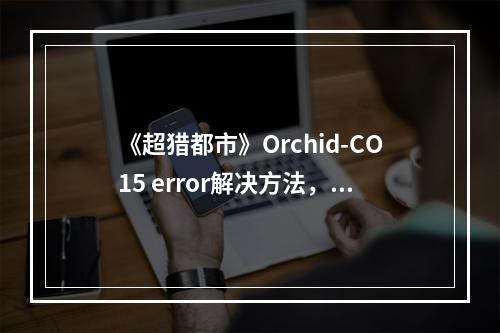 《超猎都市》Orchid-CO15 error解决方法，迅游加速器助力流畅游戏--游戏攻略网