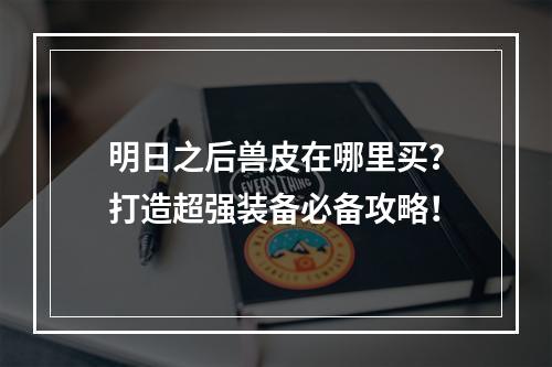 明日之后兽皮在哪里买？打造超强装备必备攻略！