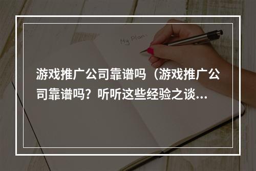 游戏推广公司靠谱吗（游戏推广公司靠谱吗？听听这些经验之谈，看看你是否也需要！）