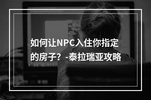 如何让NPC入住你指定的房子？-泰拉瑞亚攻略