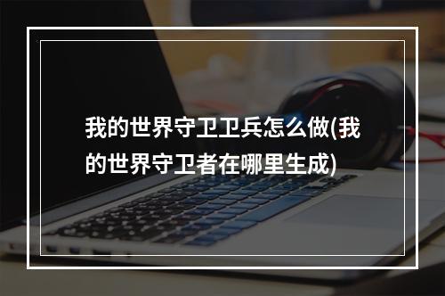 我的世界守卫卫兵怎么做(我的世界守卫者在哪里生成)